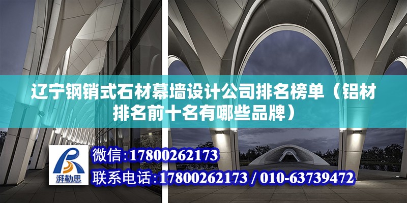 遼寧鋼銷式石材幕墻設(shè)計(jì)公司排名榜單（鋁材排名前十名有哪些品牌） 裝飾家裝施工