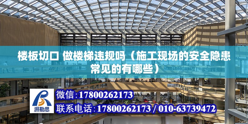 樓板切口 做樓梯違規(guī)嗎（施工現(xiàn)場的安全隱患常見的有哪些）