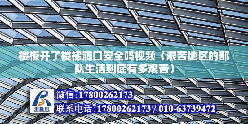 樓板開了樓梯洞口安全嗎視頻（艱苦地區(qū)的部隊生活到底有多艱苦）