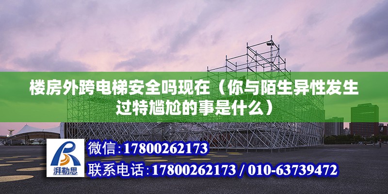 樓房外跨電梯安全嗎現(xiàn)在（你與陌生異性發(fā)生過特尷尬的事是什么） 全國鋼結(jié)構(gòu)廠