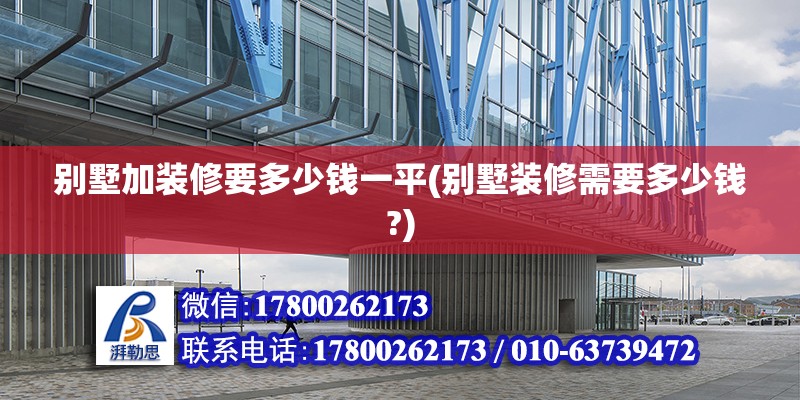 別墅加裝修要多少錢一平(別墅裝修需要多少錢?)