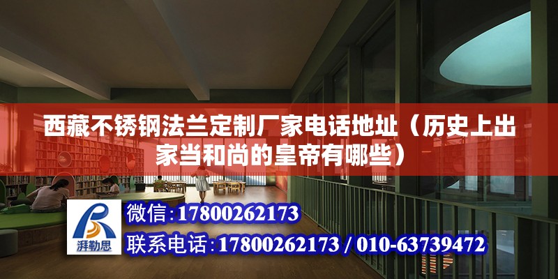 西藏不銹鋼法蘭定制廠家電話地址（歷史上出家當和尚的皇帝有哪些）