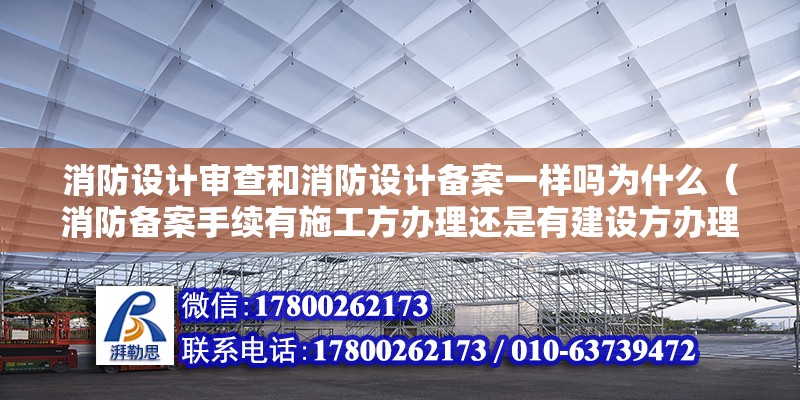 消防設(shè)計(jì)審查和消防設(shè)計(jì)備案一樣嗎為什么（消防備案手續(xù)有施工方辦理還是有建設(shè)方辦理） 全國鋼結(jié)構(gòu)廠