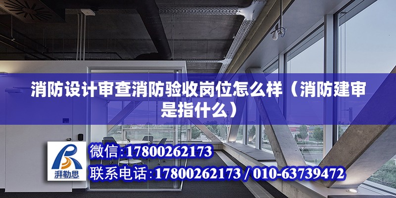 消防設(shè)計審查消防驗收崗位怎么樣（消防建審是指什么） 結(jié)構(gòu)工業(yè)鋼結(jié)構(gòu)施工