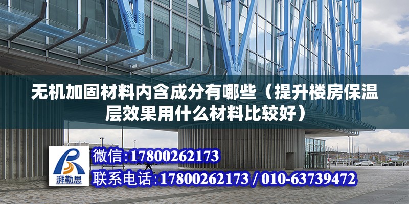 無機(jī)加固材料內(nèi)含成分有哪些（提升樓房保溫層效果用什么材料比較好）