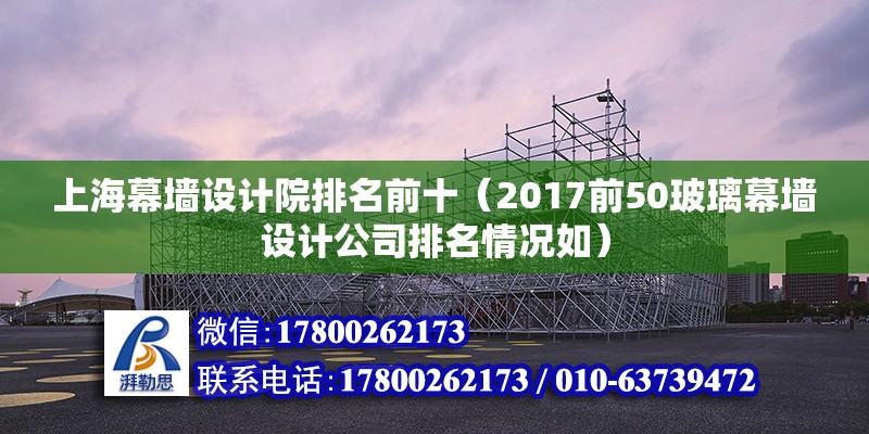 上海幕墻設(shè)計(jì)院排名前十（2017前50玻璃幕墻設(shè)計(jì)公司排名情況如） 結(jié)構(gòu)框架施工