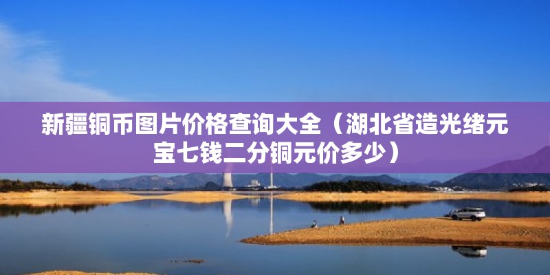 新疆銅幣圖片價(jià)格查詢大全（湖北省造光緒元寶七錢二分銅元價(jià)多少） 北京加固施工