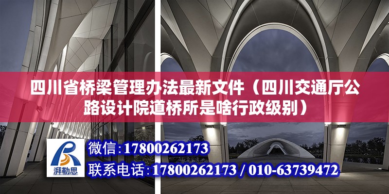 四川省橋梁管理辦法最新文件（四川交通廳公路設(shè)計(jì)院道橋所是啥行政級(jí)別） 裝飾工裝施工