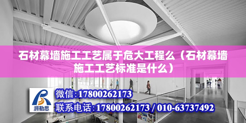 石材幕墻施工工藝屬于危大工程么（石材幕墻施工工藝標準是什么） 結(jié)構工業(yè)裝備施工