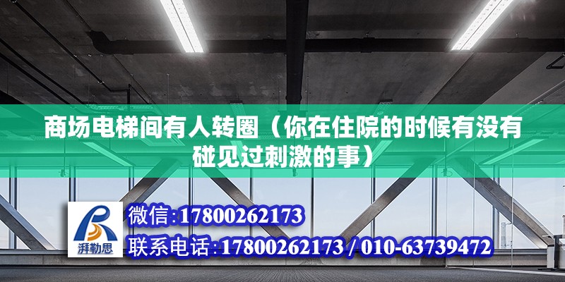 商場電梯間有人轉圈（你在住院的時候有沒有碰見過刺激的事） 裝飾工裝設計