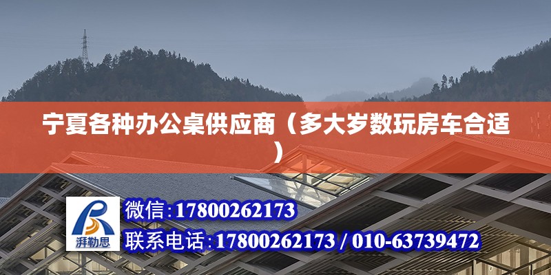 寧夏各種辦公桌供應(yīng)商（多大歲數(shù)玩房車合適）