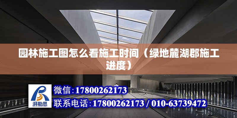 園林施工圖怎么看施工時間（綠地麓湖郡施工進(jìn)度） 結(jié)構(gòu)橋梁鋼結(jié)構(gòu)施工