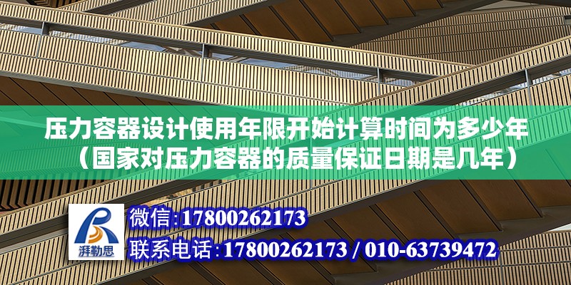 壓力容器設(shè)計使用年限開始計算時間為多少年（國家對壓力容器的質(zhì)量保證日期是幾年）