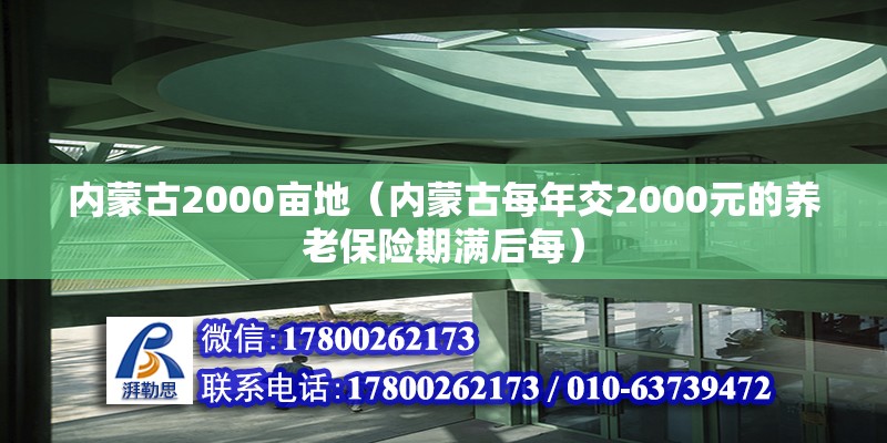 內(nèi)蒙古2000畝地（內(nèi)蒙古每年交2000元的養(yǎng)老保險期滿后每）