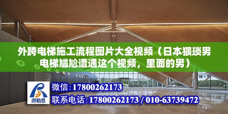 外跨電梯施工流程圖片大全視頻（日本猥瑣男電梯尷尬遭遇這個視頻，里面的男） 鋼結(jié)構(gòu)異形設計