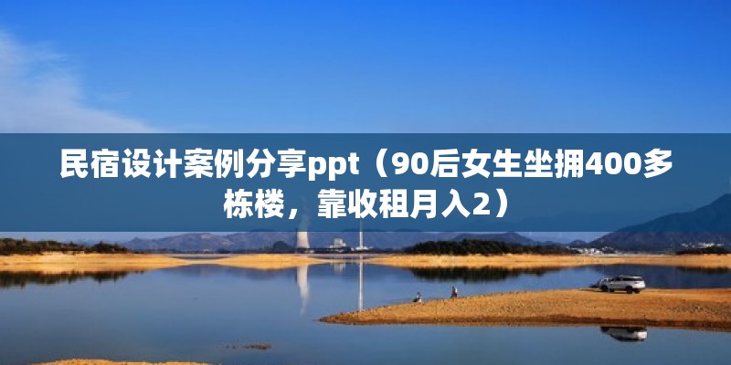 民宿設計案例分享ppt（90后女生坐擁400多棟樓，靠收租月入2）