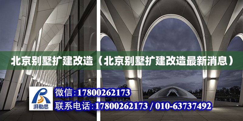 北京別墅擴(kuò)建改造（北京別墅擴(kuò)建改造最新消息）