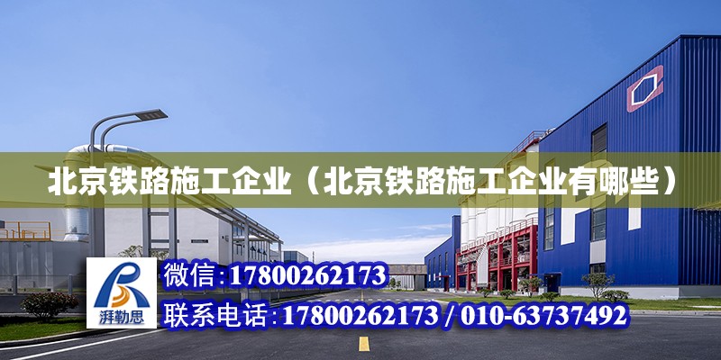 北京鐵路施工企業(yè)（北京鐵路施工企業(yè)有哪些）