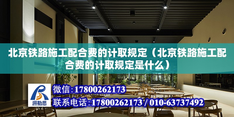 北京鐵路施工配合費的計取規(guī)定（北京鐵路施工配合費的計取規(guī)定是什么）