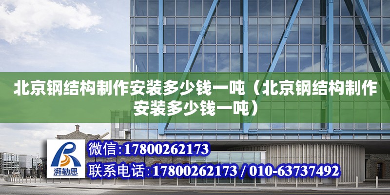 北京鋼結(jié)構(gòu)制作安裝多少錢一噸（北京鋼結(jié)構(gòu)制作安裝多少錢一噸）