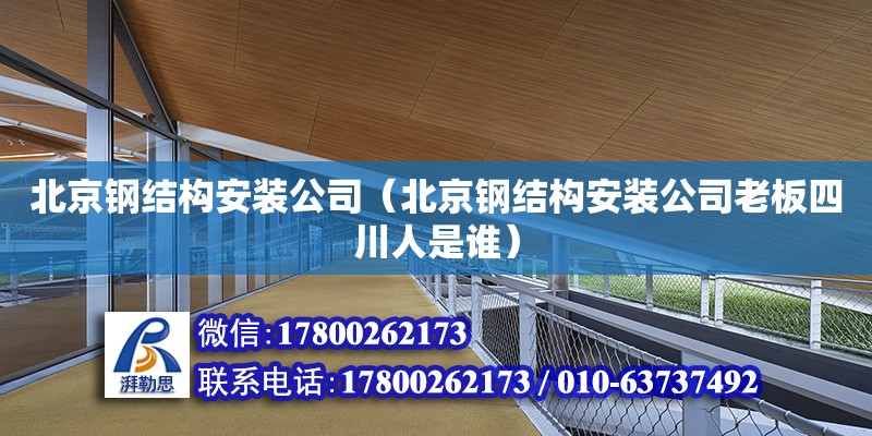 北京鋼結構安裝公司（北京鋼結構安裝公司老板四川人是誰）