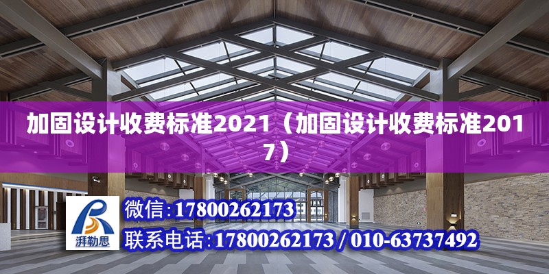 加固設(shè)計(jì)收費(fèi)標(biāo)準(zhǔn)2021（加固設(shè)計(jì)收費(fèi)標(biāo)準(zhǔn)2017）