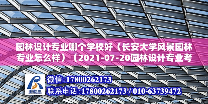 園林設(shè)計(jì)專業(yè)哪個(gè)學(xué)校好（長(zhǎng)安大學(xué)風(fēng)景園林專業(yè)怎么樣）（2021-07-20園林設(shè)計(jì)專業(yè)考研） 裝飾幕墻施工