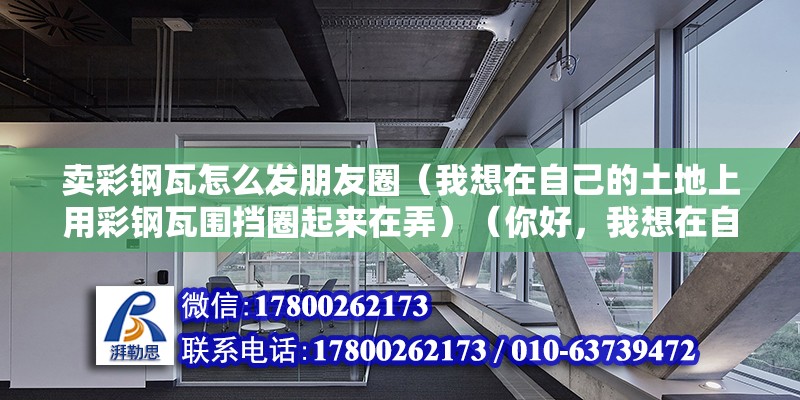 賣彩鋼瓦怎么發(fā)朋友圈（我想在自己的土地上用彩鋼瓦圍擋圈起來在弄）（你好，我想在自己的土地上用彩鋼瓦圍擋圈下來，養(yǎng)殖山羊） 結(jié)構(gòu)機械鋼結(jié)構(gòu)施工