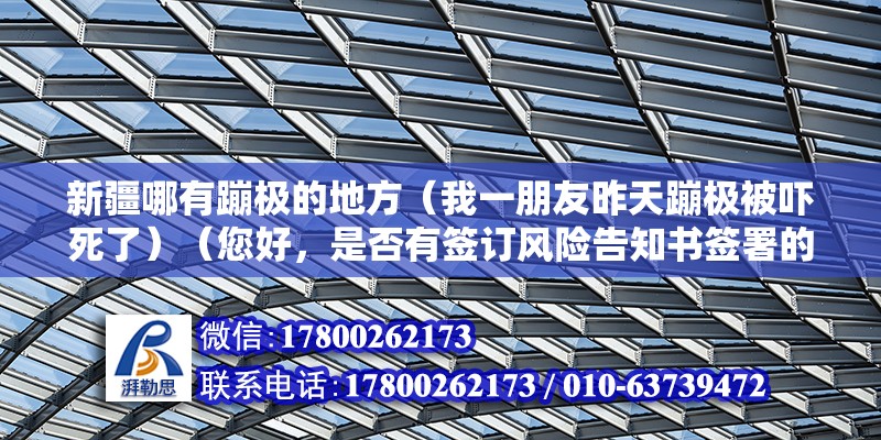 新疆哪有蹦極的地方（我一朋友昨天蹦極被嚇死了）（您好，是否有簽訂風險告知書簽署的話風險自擔） 裝飾幕墻施工