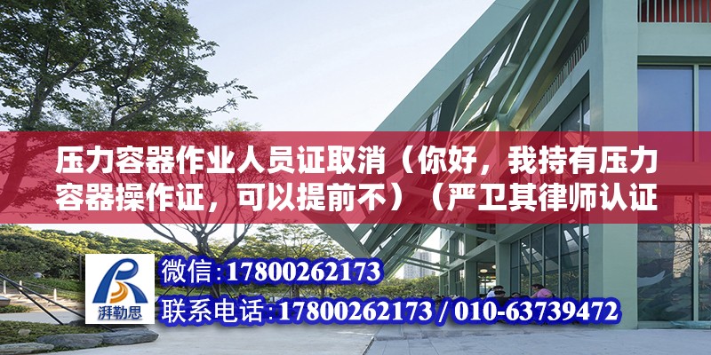 壓力容器作業(yè)人員證取消（你好，我持有壓力容器操作證，可以提前不）（嚴(yán)衛(wèi)其律師認(rèn)證,是壓力容器設(shè)計(jì)和能制造許可級別：） 鋼結(jié)構(gòu)玻璃棧道設(shè)計(jì)