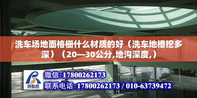 洗車場地面格柵什么材質(zhì)的好（洗車地槽挖多深）（20—30公分,地溝深度,） 裝飾幕墻設(shè)計