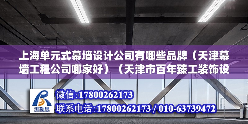 上海單元式幕墻設(shè)計(jì)公司有哪些品牌（天津幕墻工程公司哪家好）（天津市百年臻工裝飾設(shè)計(jì)工程有限公司匯中玻璃幕墻(上海)有限公司） 建筑消防設(shè)計(jì)