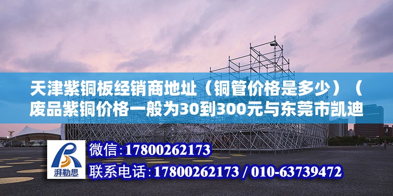 天津紫銅板經(jīng)銷商地址（銅管價格是多少）（廢品紫銅價格一般為30到300元與東莞市凱迪金屬材料有限公司） 建筑效果圖設(shè)計