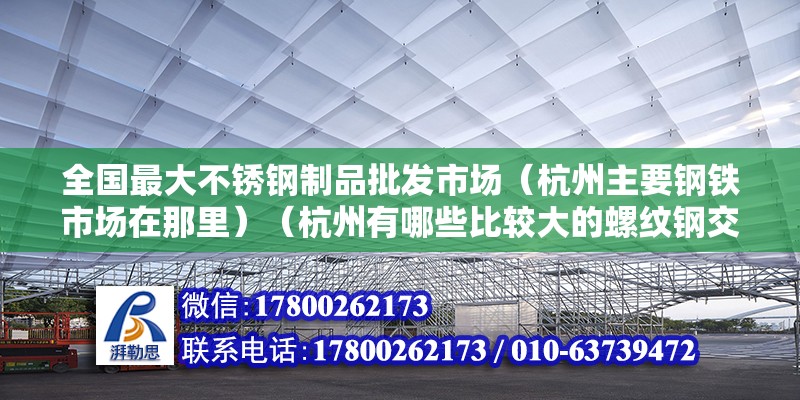 全國最大不銹鋼制品批發(fā)市場（杭州主要鋼鐵市場在那里）（杭州有哪些比較大的螺紋鋼交易市場？） 結構工業(yè)裝備施工