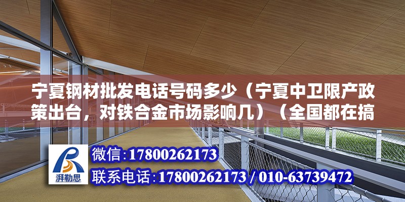 寧夏鋼材批發(fā)電話號(hào)碼多少（寧夏中衛(wèi)限產(chǎn)政策出臺(tái)，對(duì)鐵合金市場(chǎng)影響幾）（全國都在搞環(huán)境保護(hù)，寧夏也不例外） 鋼結(jié)構(gòu)異形設(shè)計(jì)