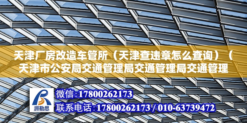 天津廠房改造車管所（天津查違章怎么查詢）（天津市公安局交通管理局交通管理局交通管理局換駕駛證流程） 建筑消防設(shè)計(jì)