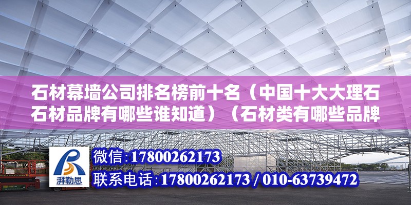 石材幕墻公司排名榜前十名（中國(guó)十大大理石石材品牌有哪些誰(shuí)知道）（石材類有哪些品牌） 鋼結(jié)構(gòu)網(wǎng)架施工