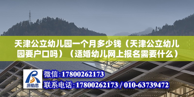 天津公立幼兒園一個(gè)月多少錢（天津公立幼兒園要戶口嗎）（適婚幼兒網(wǎng)上報(bào)名需要什么） 北京加固設(shè)計(jì)（加固設(shè)計(jì)公司）