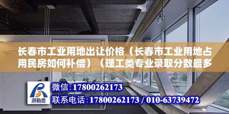 長春市工業(yè)用地出讓價格（長春市工業(yè)用地占用民房如何補償）（理工類專業(yè)錄取分數(shù)最多的專業(yè)是數(shù)據(jù)科學與大數(shù)據(jù)技術） 裝飾幕墻施工