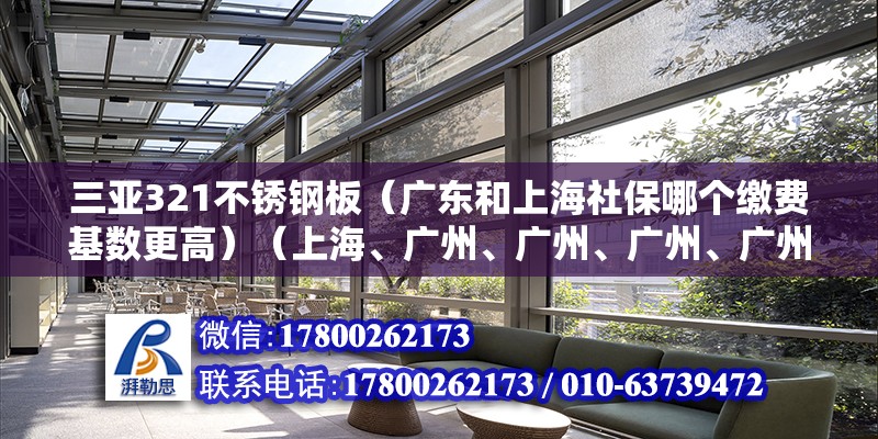 三亞321不銹鋼板（廣東和上海社保哪個繳費基數(shù)更高）（上海、廣州、廣州、廣州、廣州、廣州、廣州、廣州、廣州、廣州、廣州） 北京加固施工