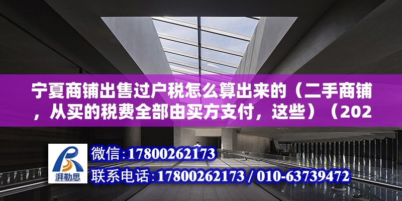 寧夏商鋪出售過戶稅怎么算出來的（二手商鋪，從買的稅費全部由買方支付，這些）（2020-12-3111:03） 北京加固設計