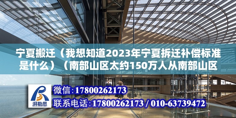 寧夏搬遷（我想知道2023年寧夏拆遷補償標準是什么）（南部山區(qū)太約150萬人從南部山區(qū)搬遷到中部和北部平原地區(qū)） 結(jié)構(gòu)工業(yè)鋼結(jié)構(gòu)施工