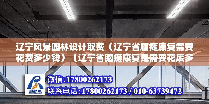 遼寧風景園林設計取費（遼寧省腦癱康復需要花費多少錢）（遼寧省腦癱康復是需要花廢多少錢問題追加階梯電價） 鋼結構鋼結構停車場設計