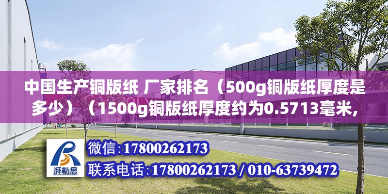 中國生產(chǎn)銅版紙 廠家排名（500g銅版紙厚度是多少）（1500g銅版紙厚度約為0.5713毫米,2銅版紙的重量單位是克） 全國鋼結(jié)構(gòu)廠