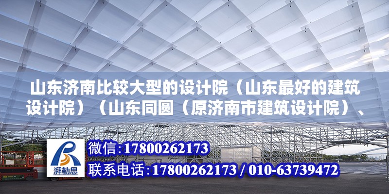 山東濟(jì)南比較大型的設(shè)計(jì)院（山東最好的建筑設(shè)計(jì)院）（山東同圓（原濟(jì)南市建筑設(shè)計(jì)院）、山東省建筑設(shè)計(jì)院） 結(jié)構(gòu)橋梁鋼結(jié)構(gòu)施工