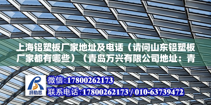 上海鋁塑板廠家地址及電話（請問山東鋁塑板廠家都有哪些）（青島萬興有限公司地址：青島華鼎建材有限公司地址） 結(jié)構(gòu)地下室施工