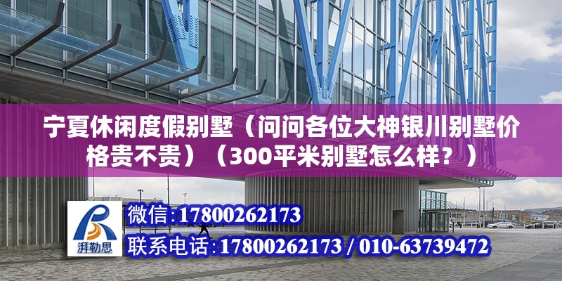 寧夏休閑度假別墅（問問各位大神銀川別墅價格貴不貴）（300平米別墅怎么樣？） 結(jié)構橋梁鋼結(jié)構施工