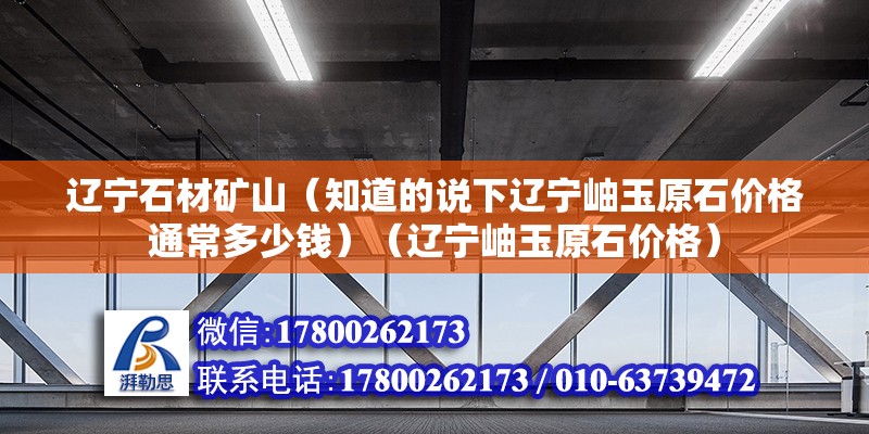 遼寧石材礦山（知道的說下遼寧岫玉原石價格通常多少錢）（遼寧岫玉原石價格） 結構機械鋼結構設計