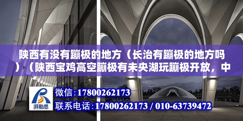 陜西有沒有蹦極的地方（長治有蹦極的地方嗎）（陜西寶雞高空蹦極有未央湖玩蹦極開放，中部西安六十米70左右） 全國鋼結(jié)構(gòu)廠