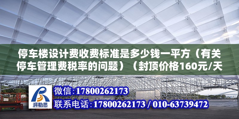 停車樓設(shè)計費收費標(biāo)準(zhǔn)是多少錢一平方（有關(guān)停車管理費稅率的問題）（封頂價格160元/天大型車19座封頂價格160元） 裝飾工裝施工